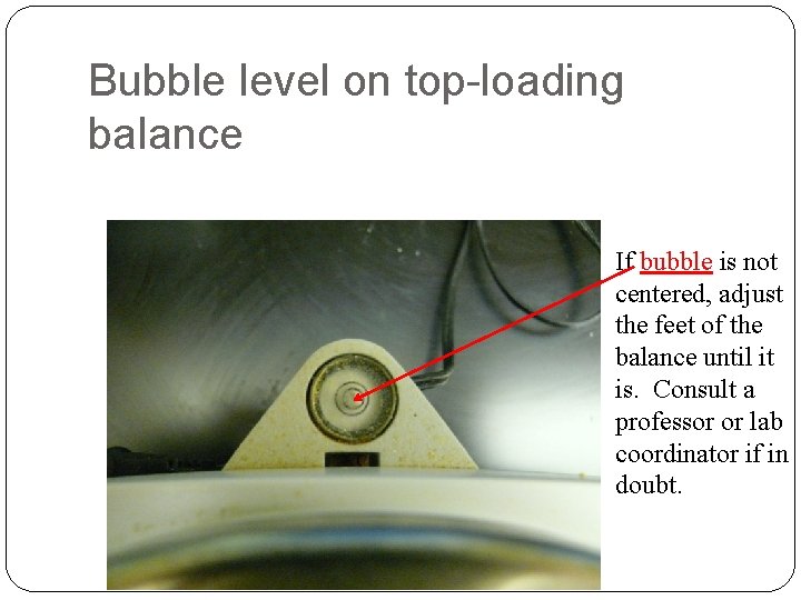 Bubble level on top-loading balance If bubble is not centered, adjust the feet of