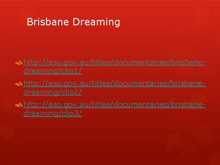 Brisbane Dreaming http: //aso. gov. au/titles/documentaries/brisbanedreaming/clip 1/ http: //aso. gov. au/titles/documentaries/brisbanedreaming/clip 2/ http: //aso.