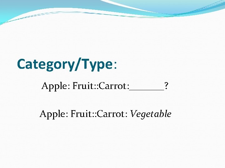 Category/Type: Apple: Fruit: : Carrot: _______? Apple: Fruit: : Carrot: Vegetable 