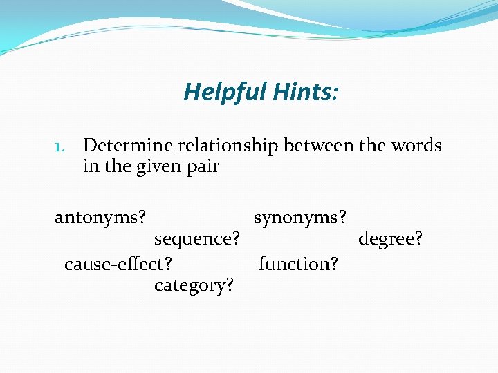 Helpful Hints: 1. Determine relationship between the words in the given pair antonyms? synonyms?