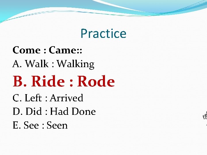 Practice Come : Came: : A. Walk : Walking B. Ride : Rode C.