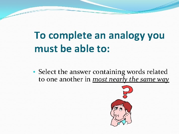 To complete an analogy you must be able to: • Select the answer containing