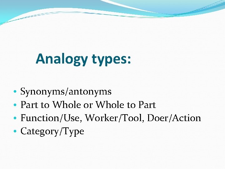 Analogy types: • • Synonyms/antonyms Part to Whole or Whole to Part Function/Use, Worker/Tool,
