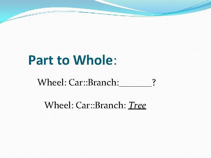 Part to Whole: Wheel: Car: : Branch: _______? Wheel: Car: : Branch: Tree 