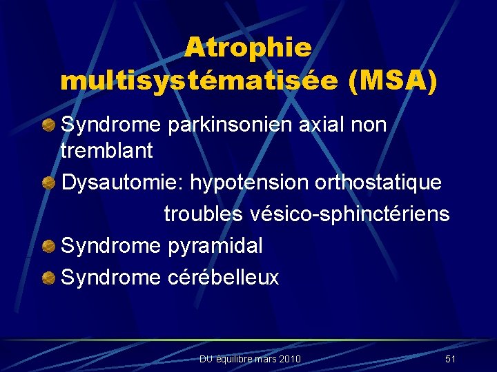 Atrophie multisystématisée (MSA) Syndrome parkinsonien axial non tremblant Dysautomie: hypotension orthostatique troubles vésico-sphinctériens Syndrome