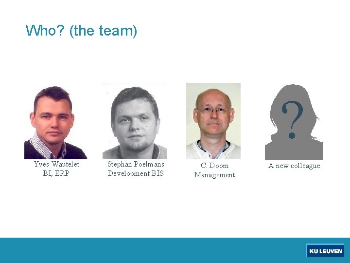 Who? (the team) ? Yves Wautelet BI, ERP Stephan Poelmans Development BIS C. Doom