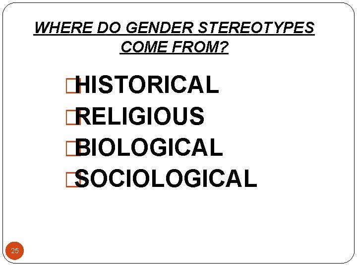 WHERE DO GENDER STEREOTYPES COME FROM? �HISTORICAL �RELIGIOUS �BIOLOGICAL �SOCIOLOGICAL 25 