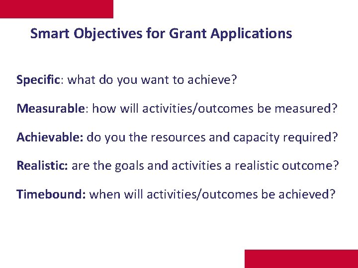 Smart Objectives for Grant Applications Specific: what do you want to achieve? Measurable: how