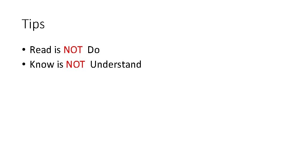 Tips • Read is NOT Do • Know is NOT Understand 