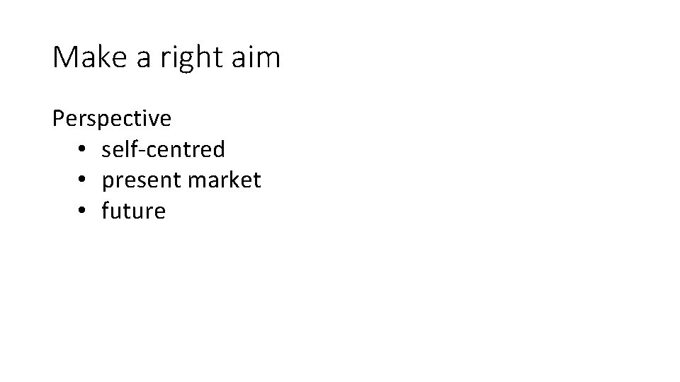 Make a right aim Perspective • self-centred • present market • future 