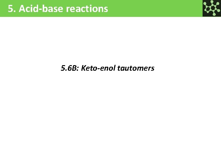 5. Acid-base reactions 5. 6 B: Keto-enol tautomers 