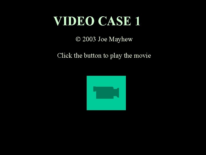 VIDEO CASE 1 © 2003 Joe Mayhew Click the button to play the movie