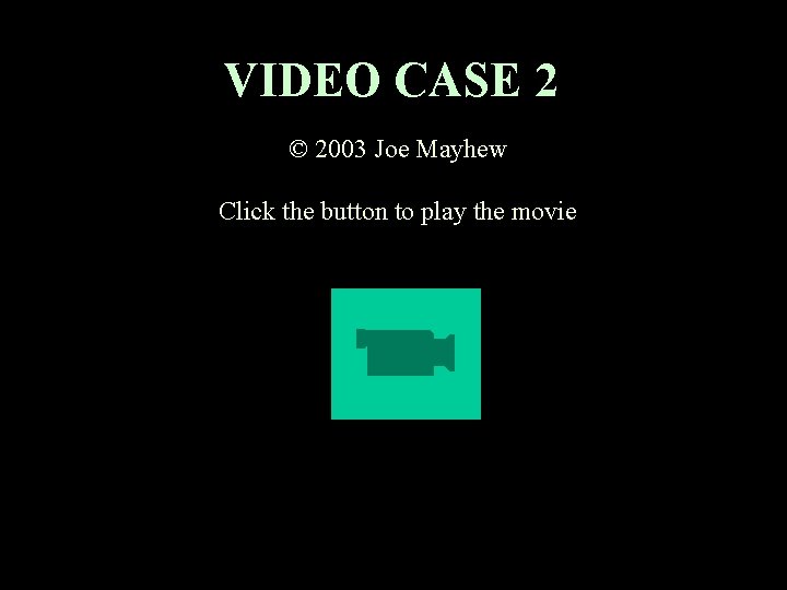 VIDEO CASE 2 © 2003 Joe Mayhew Click the button to play the movie