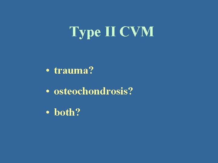 Type II CVM • trauma? • osteochondrosis? • both? 