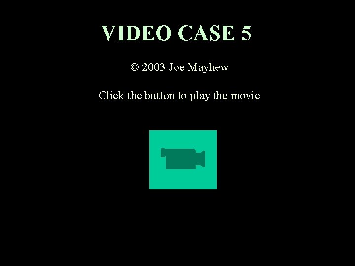 VIDEO CASE 5 © 2003 Joe Mayhew Click the button to play the movie