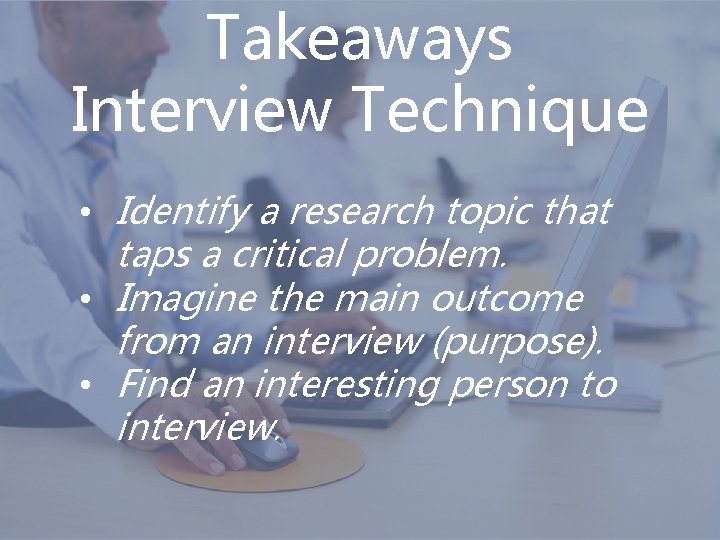 Takeaways Interview Technique • Identify a research topic that taps a critical problem. •