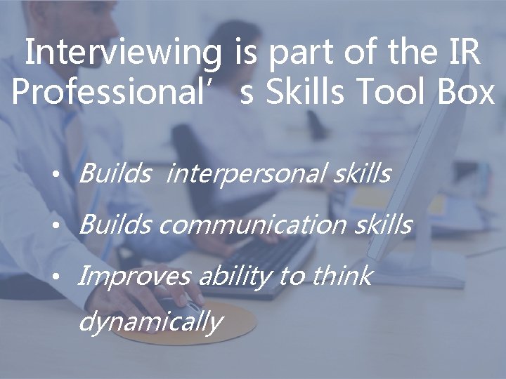 Interviewing is part of the IR Professional’s Skills Tool Box • Builds interpersonal skills