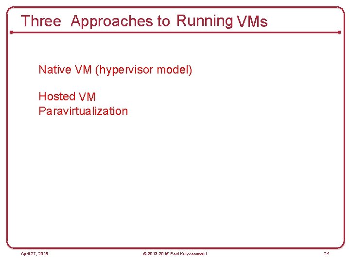 Three Approaches to Running VMs Native VM (hypervisor model) Hosted VM Paravirtualization April 27,