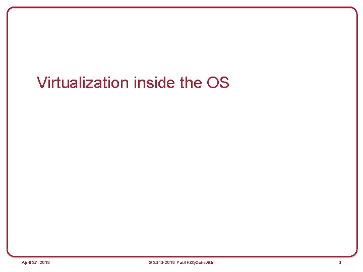 Virtualization inside the OS April 27, 2015 © 2013 -2015 Paul Krzyzanowski 3 