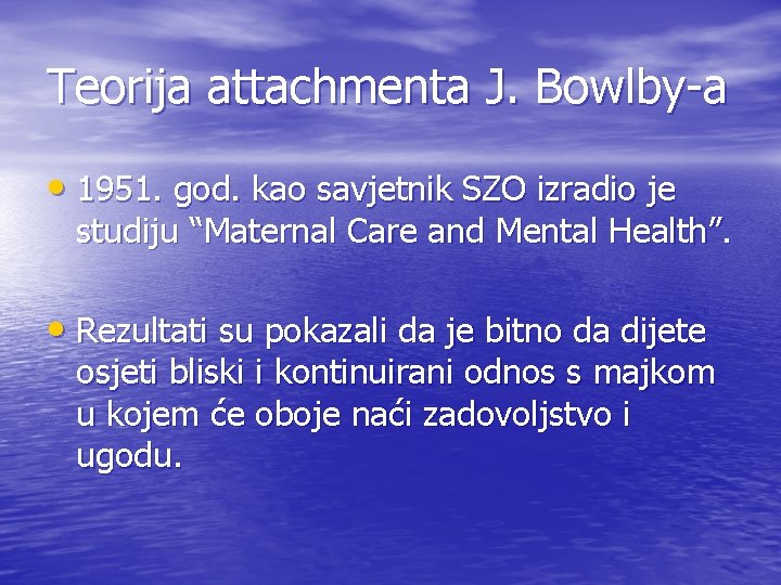 Teorija attachmenta J. Bowlby-a • 1951. god. kao savjetnik SZO izradio je studiju “Maternal