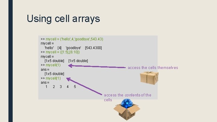 Using cell arrays >> mycell = {'hello', 4, 'goodbye', 543. 43} mycell = 'hello'