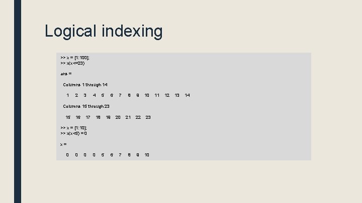 Logical indexing >> x = [1: 100]; >> x(x<=23) ans = Columns 1 through