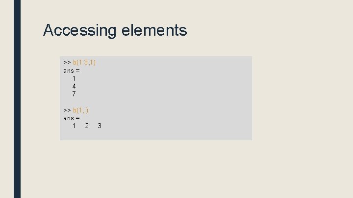 Accessing elements >> b(1: 3, 1) ans = 1 4 7 >> b(1, :