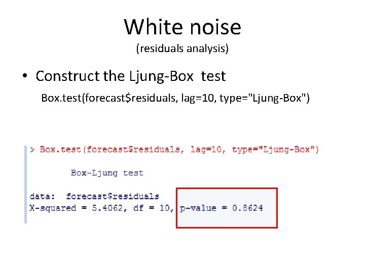 White noise (residuals analysis) • Construct the Ljung-Box test Box. test(forecast$residuals, lag=10, type="Ljung-Box") 