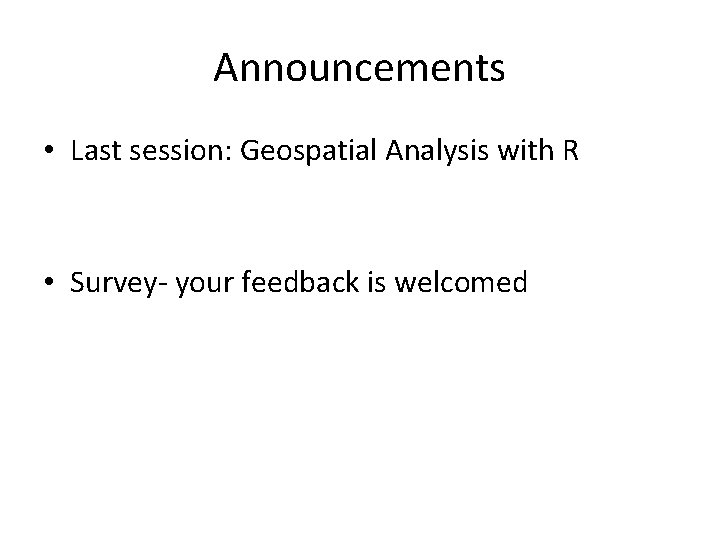 Announcements • Last session: Geospatial Analysis with R • Survey- your feedback is welcomed
