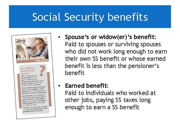 Social Security benefits • Spouse’s or widow(er)’s benefit: Paid to spouses or surviving spouses