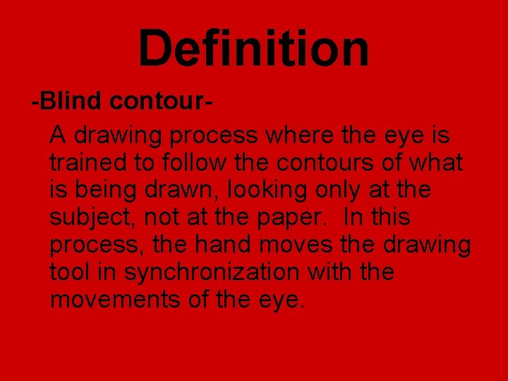 Definition -Blind contour. A drawing process where the eye is trained to follow the