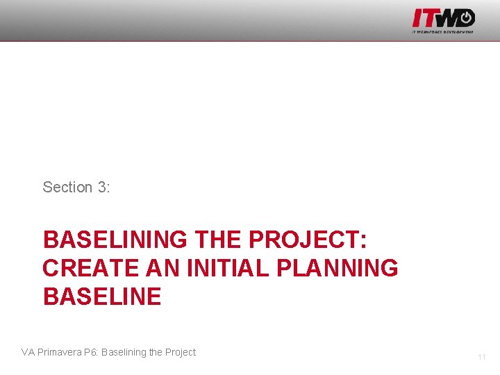 Section 3: BASELINING THE PROJECT: CREATE AN INITIAL PLANNING BASELINE VA Primavera P 6: