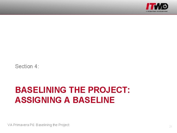 Section 4: BASELINING THE PROJECT: ASSIGNING A BASELINE VA Primavera P 6: Baselining the
