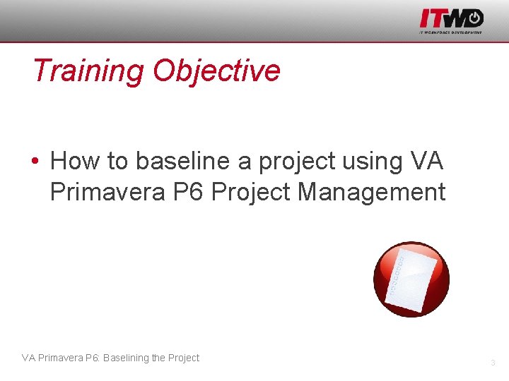 Training Objective • How to baseline a project using VA Primavera P 6 Project