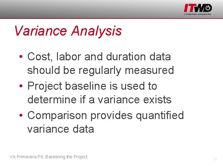 Variance Analysis • Cost, labor and duration data should be regularly measured • Project