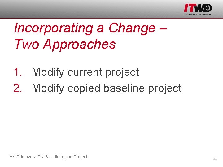 Incorporating a Change – Two Approaches 1. Modify current project 2. Modify copied baseline