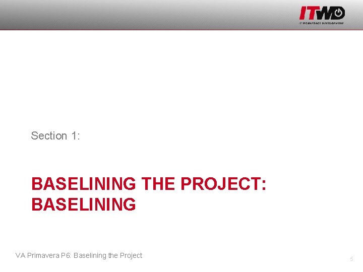 Section 1: BASELINING THE PROJECT: BASELINING VA Primavera P 6: Baselining the Project 5