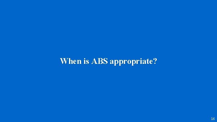 When is ABS appropriate? 16 