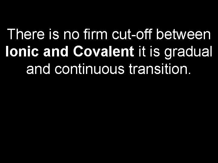 There is no firm cut-off between Ionic and Covalent it is gradual and continuous