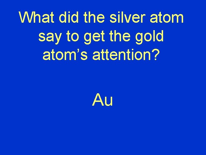 What did the silver atom say to get the gold atom’s attention? Au 