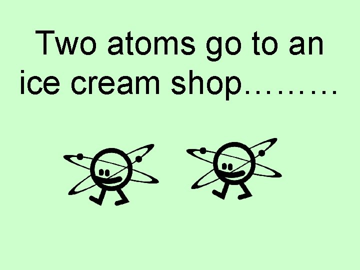 Two atoms go to an ice cream shop……… 