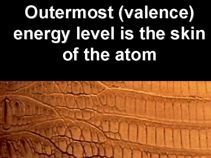 Outermost (valence) energy level is the skin of the atom 