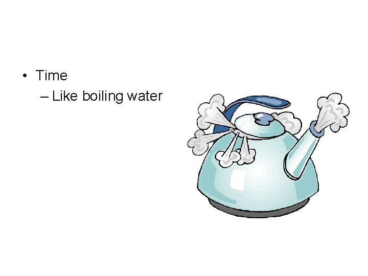  • Time – Like boiling water 