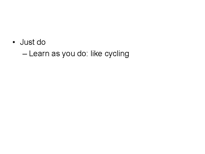  • Just do – Learn as you do: like cycling 