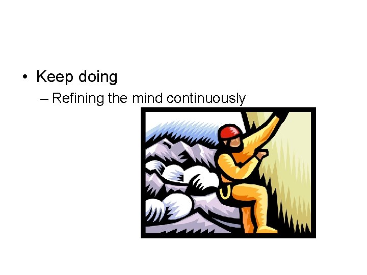  • Keep doing – Refining the mind continuously 