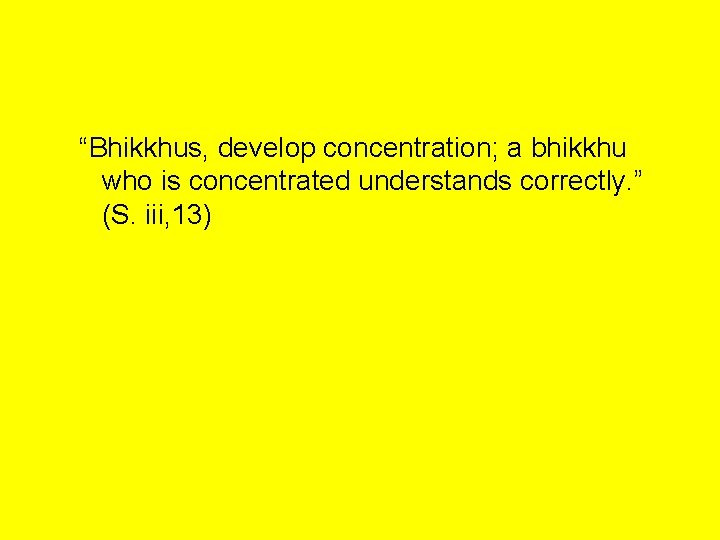 “Bhikkhus, develop concentration; a bhikkhu who is concentrated understands correctly. ” (S. iii, 13)