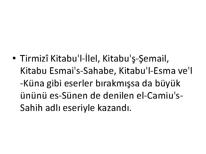  • Tirmizî Kitabu'l-İlel, Kitabu'ş-Şemail, Kitabu Esmai's-Sahabe, Kitabu'l-Esma ve'l -Küna gibi eserler bırakmışsa da