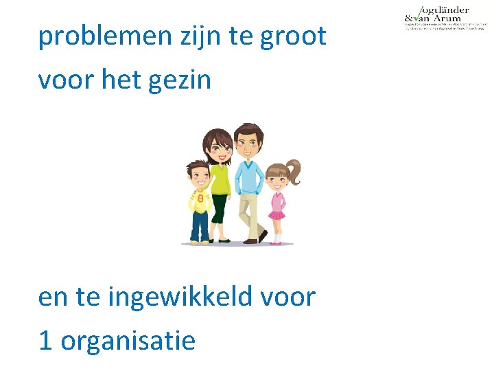 problemen zijn te groot voor het gezin en te ingewikkeld voor 1 organisatie 