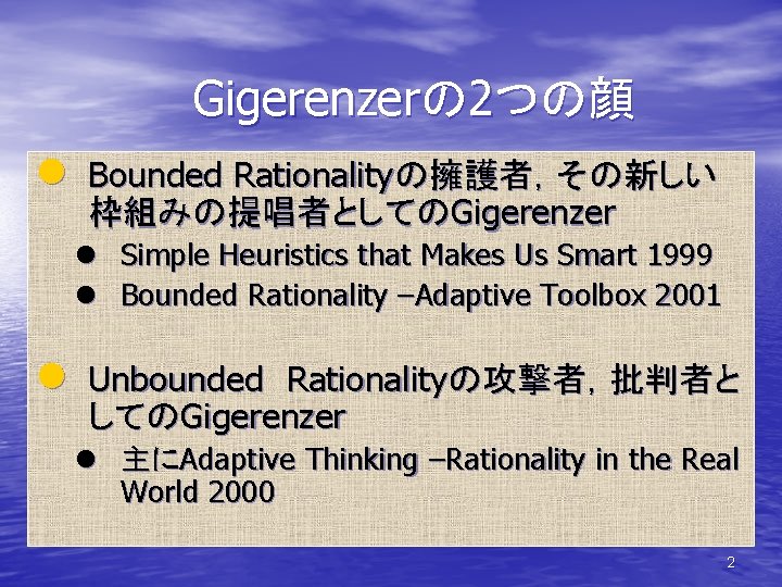 　Gigerenzerの 2つの顔 l Bounded Rationalityの擁護者，その新しい 枠組みの提唱者としてのGigerenzer l Simple Heuristics that Makes Us Smart 1999