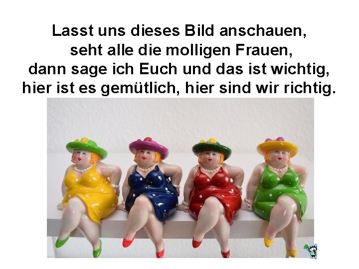 Lasst uns dieses Bild anschauen, seht alle die molligen Frauen, dann sage ich Euch